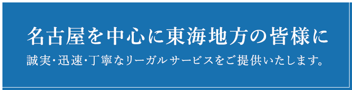名古屋を中心に東海三県の皆様に 誠実・迅速・丁寧なリーガルサービスをご提供いたします。